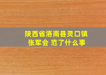 陕西省洛南县灵口镇 张军会 范了什么事